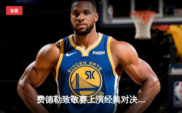 费德勒致敬赛上演经典对决，纳达尔三盘险胜展现王者归来