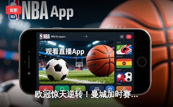 欧冠惊天逆转！曼城加时赛3-2绝杀拜仁，哈兰德梅开二度创历史纪录