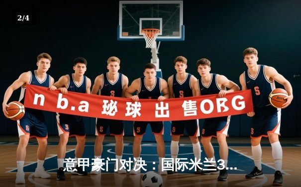 意甲豪门对决：国际米兰3-2险胜AC米兰，劳塔罗双响定江山 - 2