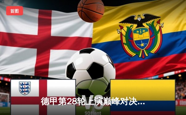 德甲第28轮上演巅峰对决：拜仁慕尼黑3-2险胜多特蒙德，凯恩上演梅开二度