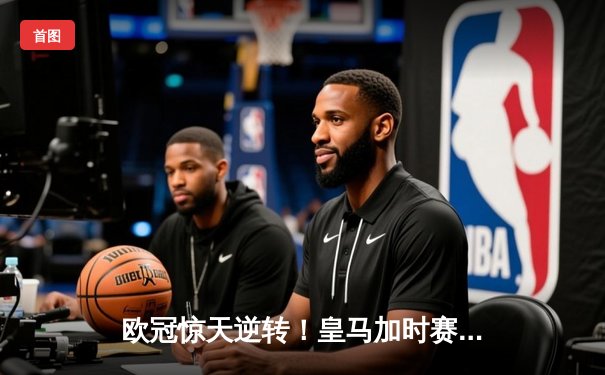 欧冠惊天逆转！皇马加时赛3-2绝杀拜仁，维尼修斯双响导演伯纳乌奇迹