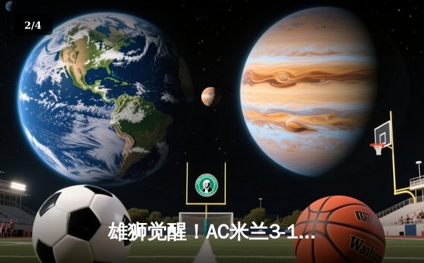 雄狮觉醒！AC米兰3-1逆转罗马，莱奥传射建功锁定欧冠关键战 - 2