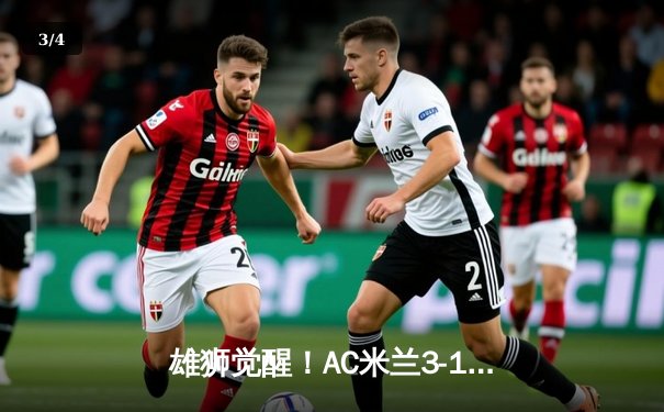 雄狮觉醒！AC米兰3-1逆转罗马，莱奥传射建功锁定欧冠关键战 - 3